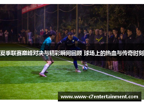 夏季联赛巅峰对决与精彩瞬间回顾 球场上的热血与传奇时刻