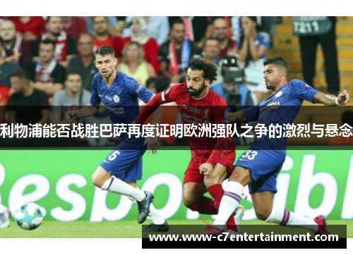 利物浦能否战胜巴萨再度证明欧洲强队之争的激烈与悬念