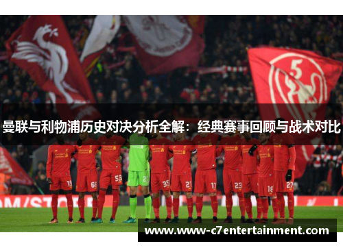 曼联与利物浦历史对决分析全解：经典赛事回顾与战术对比