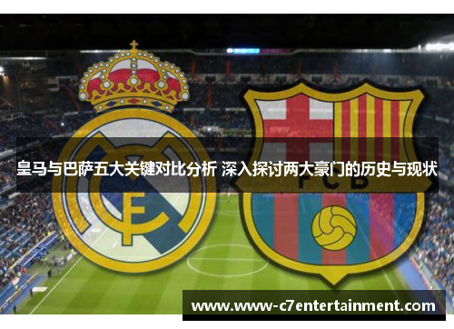 皇马与巴萨五大关键对比分析 深入探讨两大豪门的历史与现状