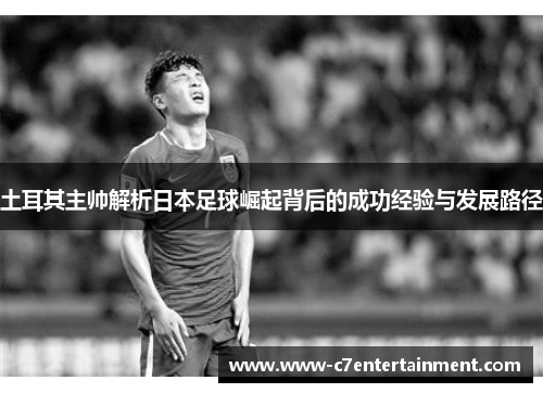 土耳其主帅解析日本足球崛起背后的成功经验与发展路径