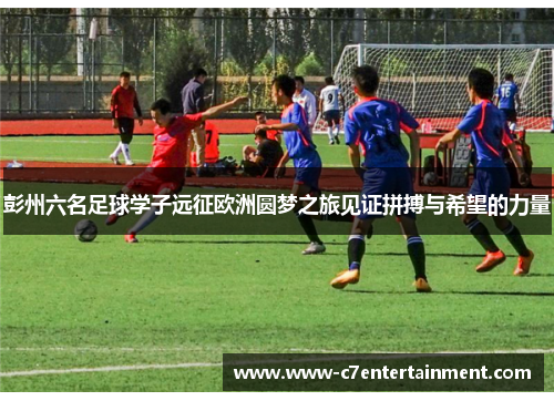 彭州六名足球学子远征欧洲圆梦之旅见证拼搏与希望的力量