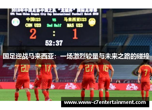 国足迎战马来西亚：一场激烈较量与未来之路的碰撞