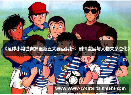 《足球小将世青篇更新五大要点解析：剧情发展与人物关系变化》