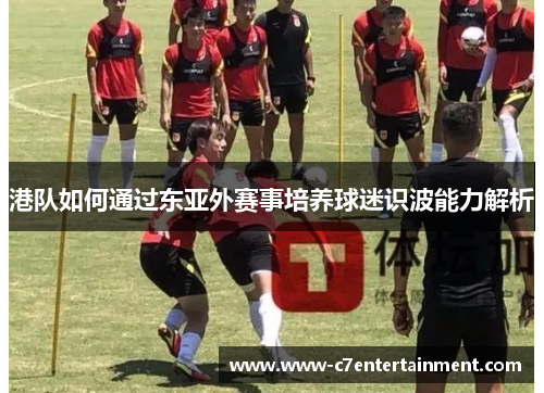 港队如何通过东亚外赛事培养球迷识波能力解析