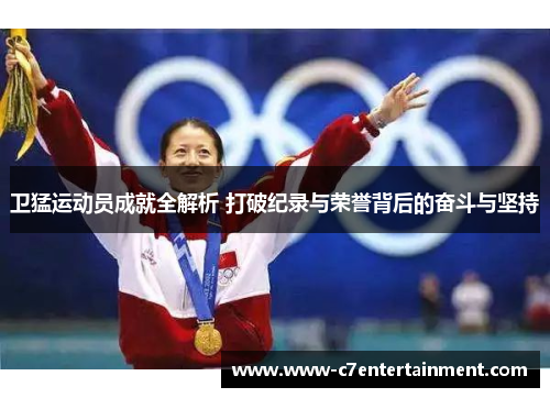 卫猛运动员成就全解析 打破纪录与荣誉背后的奋斗与坚持