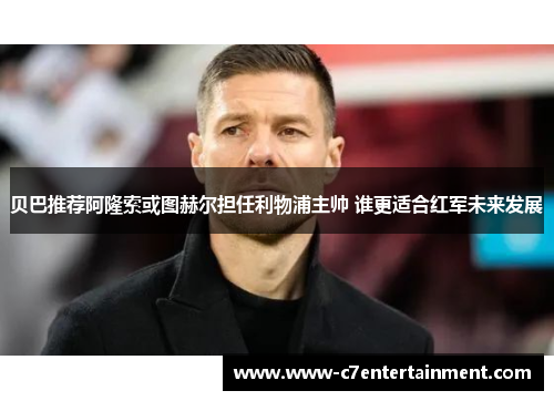 贝巴推荐阿隆索或图赫尔担任利物浦主帅 谁更适合红军未来发展