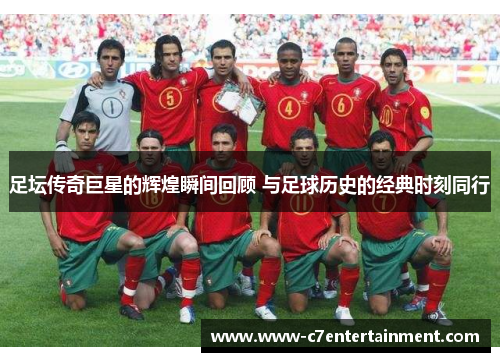 足坛传奇巨星的辉煌瞬间回顾 与足球历史的经典时刻同行