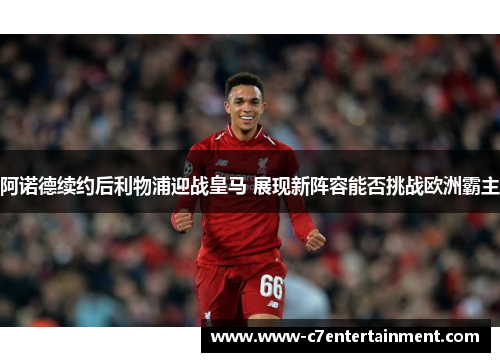 阿诺德续约后利物浦迎战皇马 展现新阵容能否挑战欧洲霸主