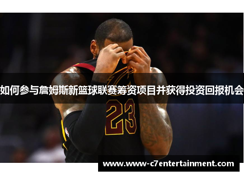 如何参与詹姆斯新篮球联赛筹资项目并获得投资回报机会