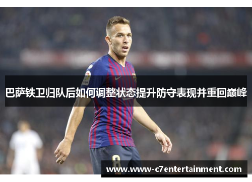 巴萨铁卫归队后如何调整状态提升防守表现并重回巅峰