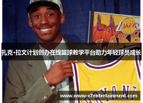 扎克·拉文计划创办在线篮球教学平台助力年轻球员成长