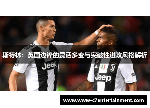 斯特林：英国边锋的灵活多变与突破性进攻风格解析