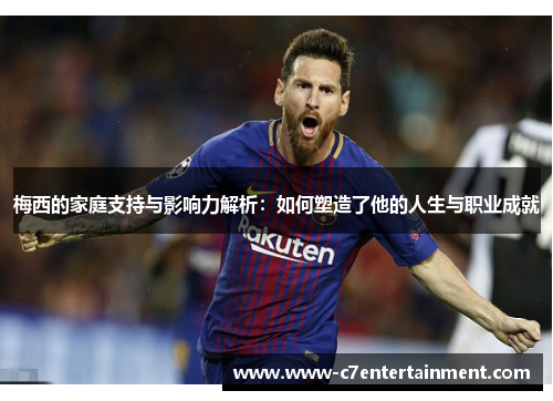梅西的家庭支持与影响力解析：如何塑造了他的人生与职业成就
