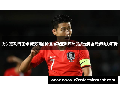 孙兴慜对阵国米展现领袖价值推动亚洲杯关键战走向全局影响力解析