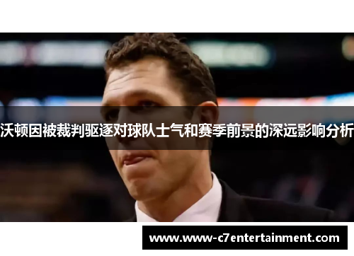 沃顿因被裁判驱逐对球队士气和赛季前景的深远影响分析