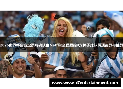 2026世界杯官方纪录片确认由Netflix全程跟拍8支种子球队展现备战与挑战