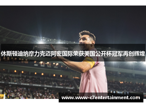 休斯顿迪纳摩力克迈阿密国际荣获美国公开杯冠军再创辉煌