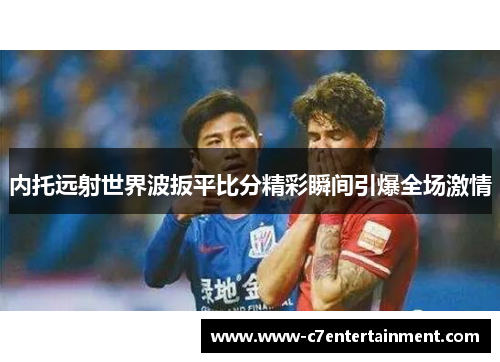 内托远射世界波扳平比分精彩瞬间引爆全场激情