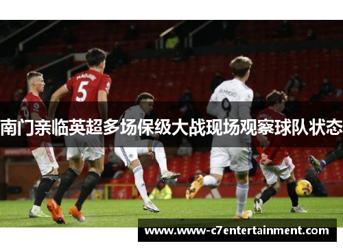 南门亲临英超多场保级大战现场观察球队状态