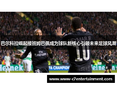 巴尔科拉崛起接班姆巴佩成为球队新核心引领未来足球风潮