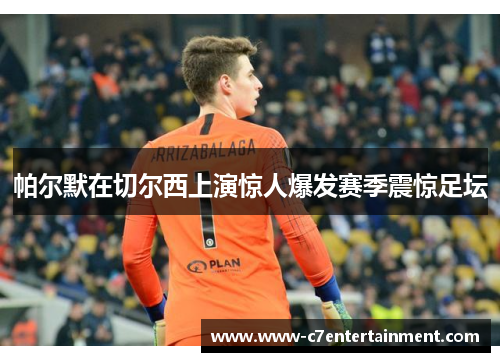 帕尔默在切尔西上演惊人爆发赛季震惊足坛