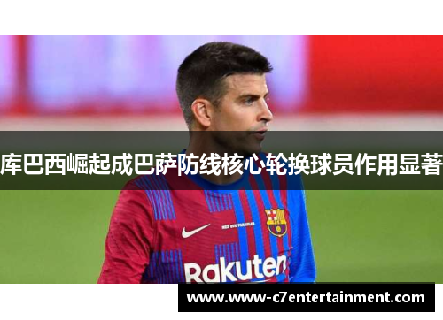 库巴西崛起成巴萨防线核心轮换球员作用显著