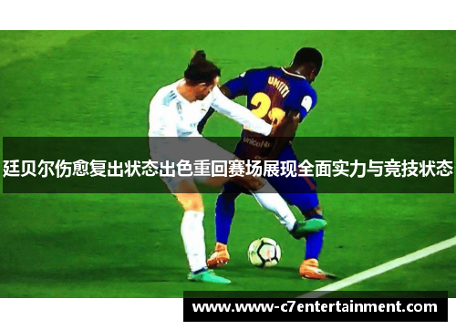 廷贝尔伤愈复出状态出色重回赛场展现全面实力与竞技状态