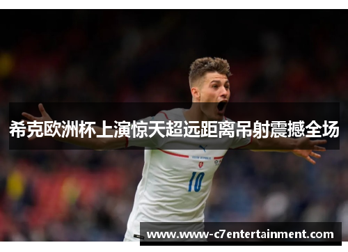 希克欧洲杯上演惊天超远距离吊射震撼全场