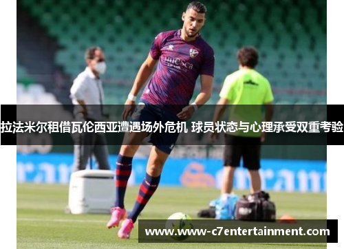 拉法米尔租借瓦伦西亚遭遇场外危机 球员状态与心理承受双重考验