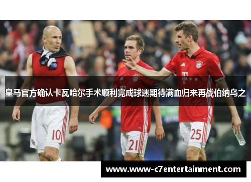 皇马官方确认卡瓦哈尔手术顺利完成球迷期待满血归来再战伯纳乌之