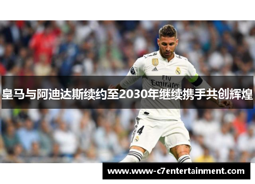 皇马与阿迪达斯续约至2030年继续携手共创辉煌