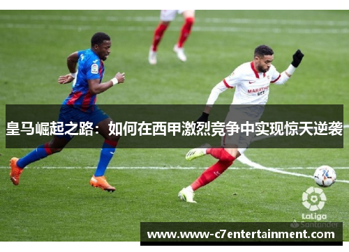皇马崛起之路：如何在西甲激烈竞争中实现惊天逆袭