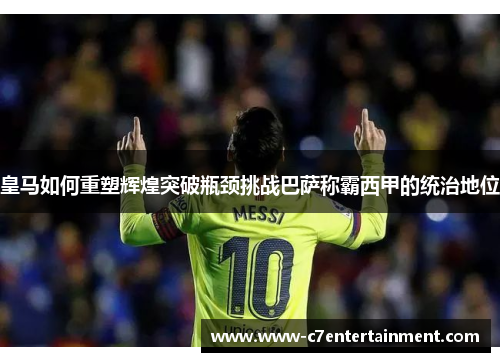 皇马如何重塑辉煌突破瓶颈挑战巴萨称霸西甲的统治地位