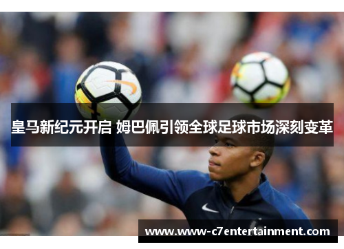 皇马新纪元开启 姆巴佩引领全球足球市场深刻变革