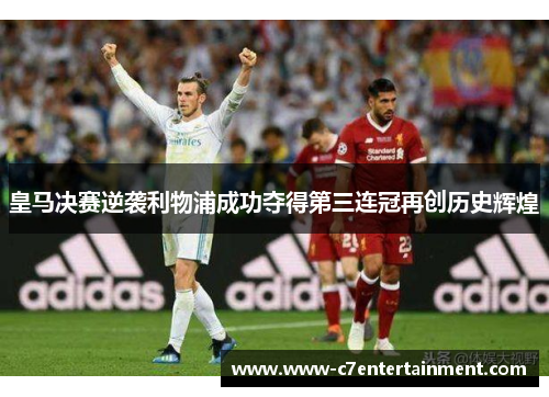 皇马决赛逆袭利物浦成功夺得第三连冠再创历史辉煌