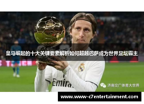 皇马崛起的十大关键要素解析如何超越巴萨成为世界足坛霸主