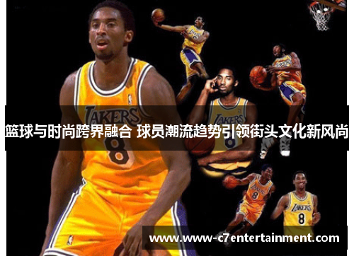 篮球与时尚跨界融合 球员潮流趋势引领街头文化新风尚