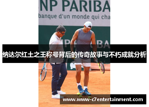 纳达尔红土之王称号背后的传奇故事与不朽成就分析