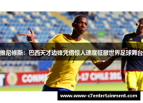 维尼修斯：巴西天才边锋凭借惊人速度征服世界足球舞台