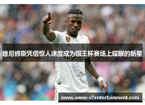 维尼修斯凭借惊人速度成为国王杯赛场上耀眼的新星