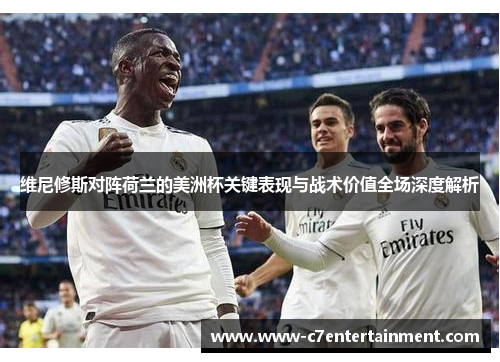 维尼修斯对阵荷兰的美洲杯关键表现与战术价值全场深度解析