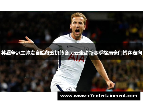 英超争冠主帅发言暗藏玄机转会风云牵动新赛季格局豪门博弈走向