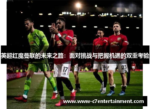 英超红魔曼联的未来之路：面对挑战与把握机遇的双重考验