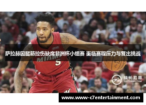 萨拉赫因腿筋拉伤缺席非洲杯小组赛 面临赛程压力与复出挑战