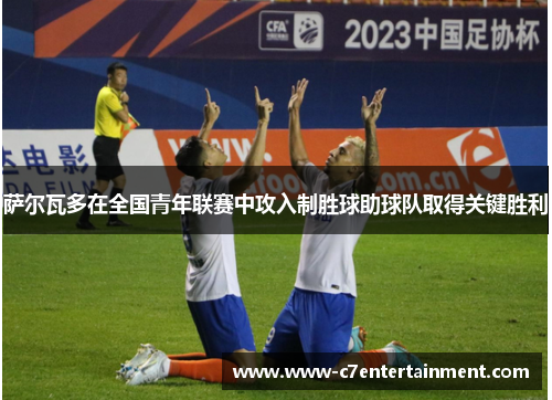 萨尔瓦多在全国青年联赛中攻入制胜球助球队取得关键胜利