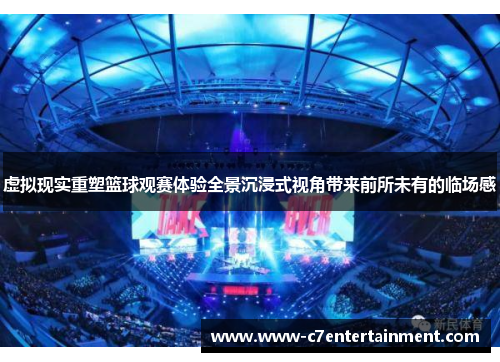 虚拟现实重塑篮球观赛体验全景沉浸式视角带来前所未有的临场感
