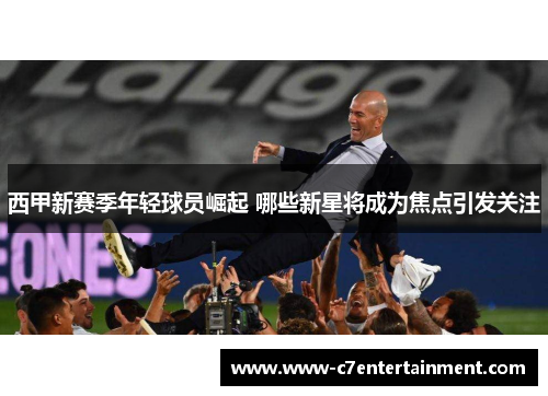 西甲新赛季年轻球员崛起 哪些新星将成为焦点引发关注