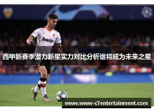 西甲新赛季潜力新星实力对比分析谁将成为未来之星